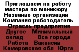 Приглашаем на работу мастера по маникюру › Название организации ­ Компания-работодатель › Отрасль предприятия ­ Другое › Минимальный оклад ­ 1 - Все города Работа » Вакансии   . Кемеровская обл.,Юрга г.